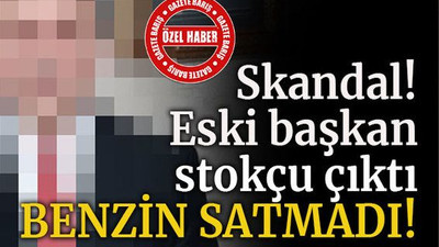 Skandal! Eski Başkan stokçu çıktı, benzin satmadı!